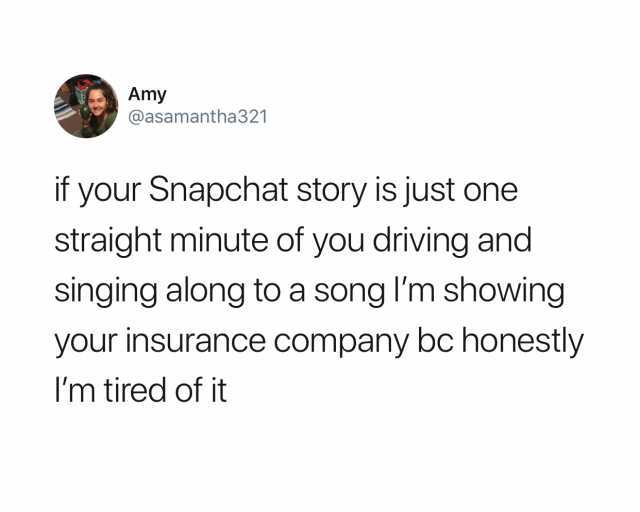 amy-atasamantha321-if-your-snapchat-story-is-just-one-straight-minute-of-you-driving-and-singing-along-to-a-song-im-showing-your-insurance-company-bc-honestly-im-tired-of-it-RjYrr